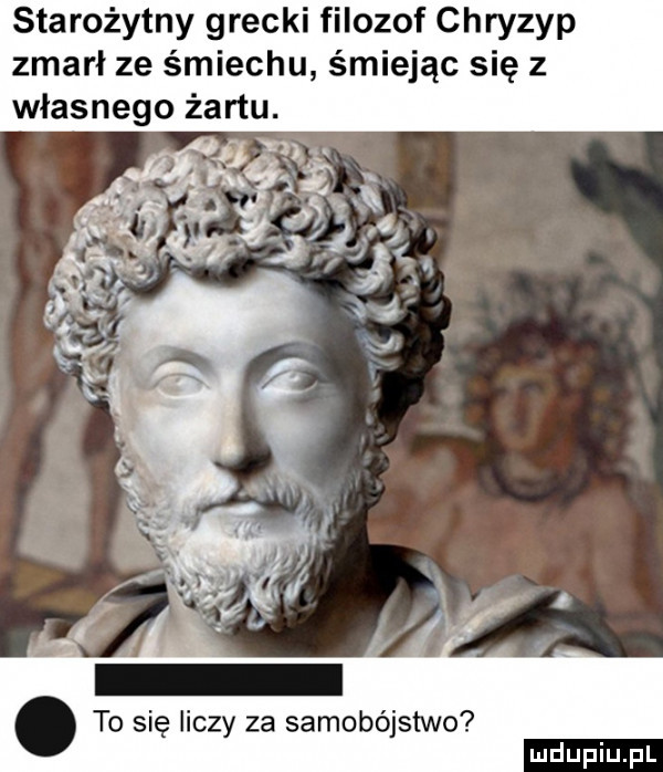 starożytny grecki filozof chryzyp zmarł ze śmiechu śmiejąc się z własnego żartu. abakankami to się liczy za samobójstwo
