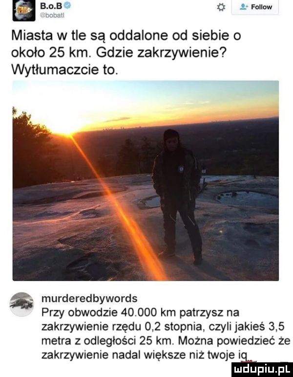 fellow. w miasta w tle są oddalone od siebie o około    km gdzie zakrzywienie wytłumaczcie to. murderedbywords przy obwodzie        km patrzysz na zakrzywienie rzędu     stopnia czyli jakieś     metra z odległości    km. można powiedzieć że zakrzywienie nadal większe niż twoje litr