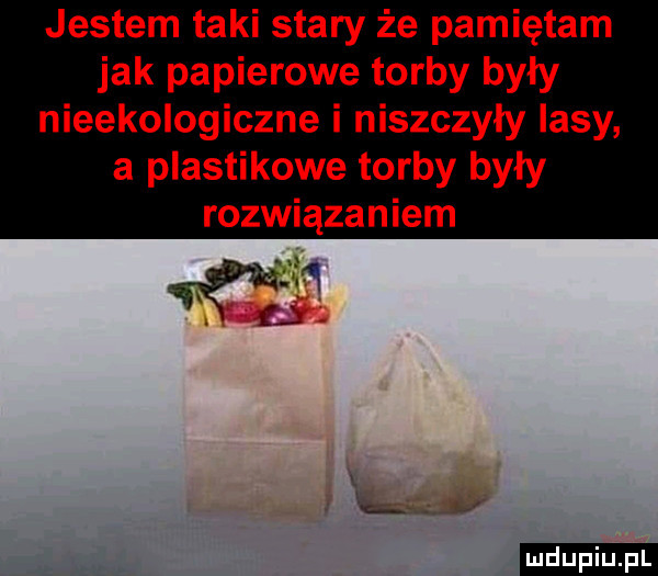 jestem taki stary że pamiętam jak papierowe torby były nieekologiczne i niszczyły lasy a plastikowe torby były rozwiązaniem ludu iu. l