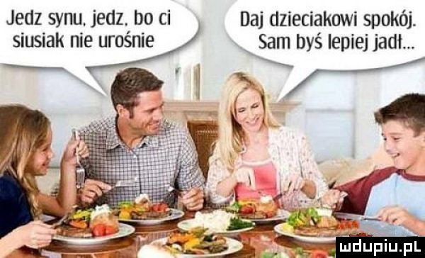 jedz synu. jedz. bo ci daj dzieciakowi spokój. siusiak nie urośnie x sam byś lepiej jadł. i x