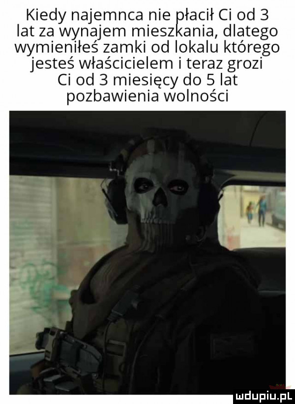 kiedy najemnca nie łasił ci od   lat za wynajem miecz ania dlatego wymieniłeś zamki od lokalu którego jesteś właścicielem i teraz grozi ci od   miesięcy do scat pozbawienia wolności u lu iu l