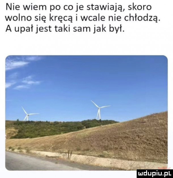nie wiem po co je stawiają skoro wolno się kręcą i wcale nie chłodzą. a upał jest taki sam jak był. lud upiu. pl