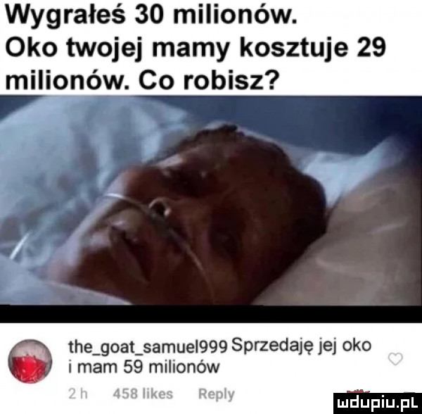 wygrałeś    milionów. oko twojej mamy kosztuje    milionów. co robisz j  . tee ghat samuel    sprzedaję jej k i mam    milionów  m j. mru m dlupiupl