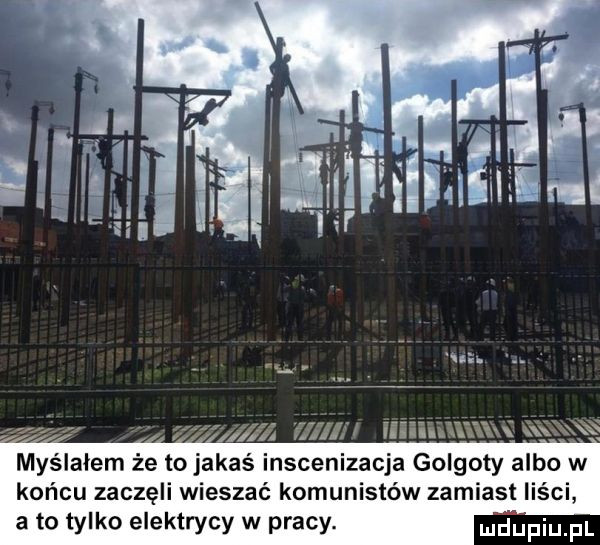 n.    efflﬂ iiiiiiil ﬁ ﬁﬁ ka myślałem że to jakaś inscenizacja golgoty albo w końcu zaczęli wieszać komunistów zamiast liści a to tylko elektrycy w pracy. mdupiupl