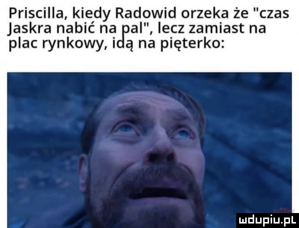 priscilla kiedy radowid orzeka że czas jaskra nablc na al lecz zamiast na plac rynkowy i ą na pięterko