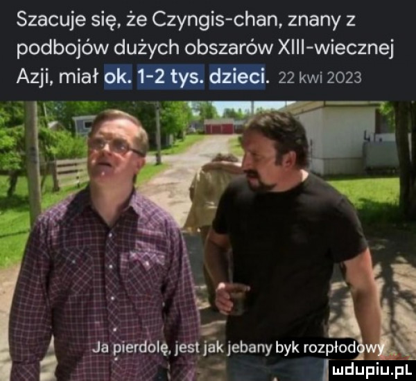 szacuje się że czyngis chan znany z podbojów dużych obszarów xiii wiecznej azji miał.    kwi      d
