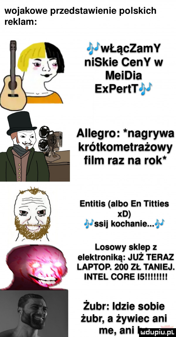 wojskowe przedstawienie polskich reklam nwłączamy niskie ceny w meidia experttjﬁ allegro nagrywa krótkometrażowy film raz na rok enmls albo en tlules xd nssll kochance f i losowy sklep z. elektroniką. juz teraz laptop.     zł taniej. intel corei  żubr idzie sobie żubr a żywiec ani me ani ma