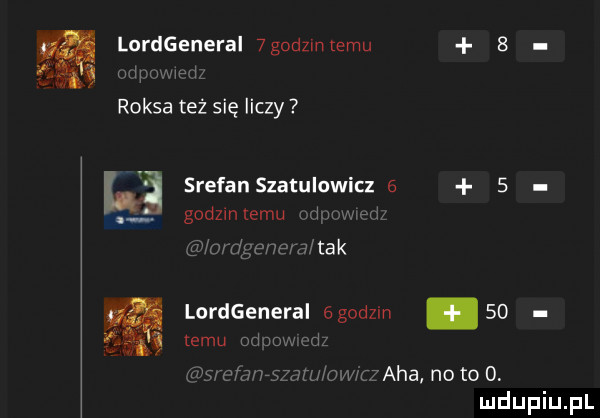 lordgeneral  godz niemu   g mm. raksa też się liczy stefan szatulowicz     godzmlemu w kmigenem tak lordgenerai ógodzin    temu od jam  d    cmnrsmh nomiz aha no to o