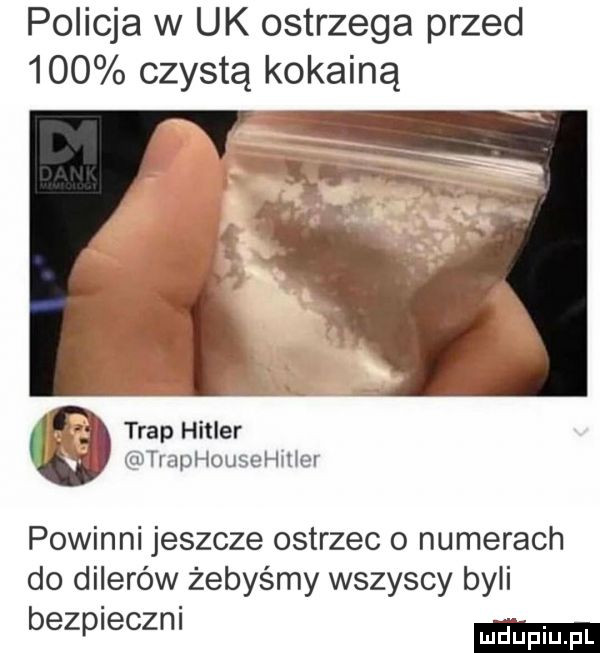 policja w uk ostrzega przed     czystą kokainą trap hitler tmphousehiliei powinni jeszcze ostrzec o numerach do dilerów żebyśmy wszyscy byli bezpieczni