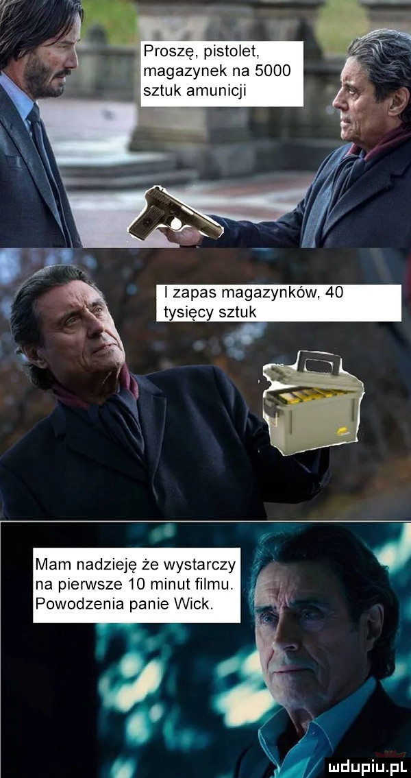 prosze pistolet magazynek na      sztuk amunicji i zapas magazynków    tysięcy sztuk mam nadzieję że wystarczy na pierwsze    minut filmu. powodzenia panie weck