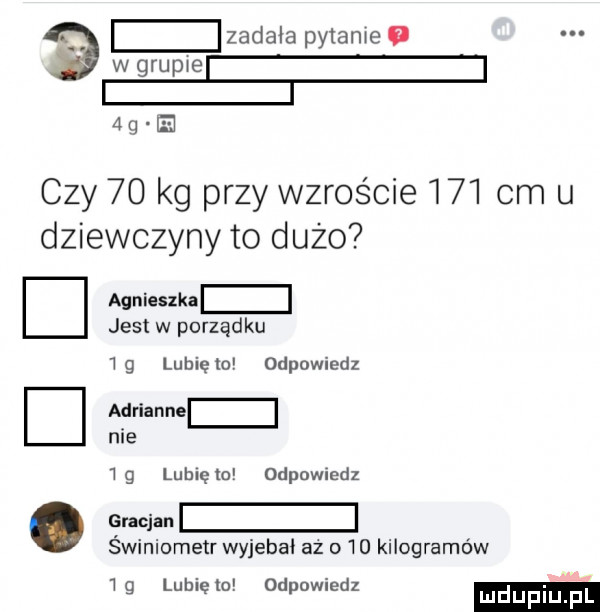 lzadała pytane o a ei czy    kg przy wzroście     cm u dziewczyny to dużo d. agnieszka jest w porządku wg lunięto odpowiedz adrianne nie wg luhlęto odpowiedz gracjan świniometr wyjebal az o    kilogramów y. abakankami wg luhlęto. odpowiedz luleflilj fl