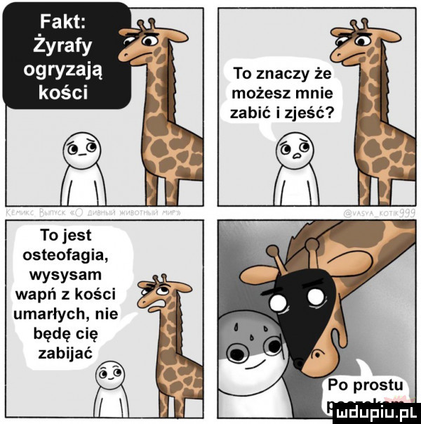 fakt zyrafy ogryzają kości to znaczy źe możesz mnie zabić i zjeść to jest osteofagia wysysam wapń kości umarłych nie będę się zabijać