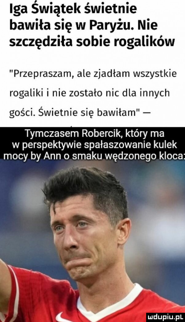 iga swiątek świetnie bawiła się w paryżu. nie szczędziła sobie rogalików przepraszam ale zjadłam wszystkie rogaliki i nie zostało nic dla innych gości. świetnie się bawiłam tymczasem robercik który ma w perspektywie spałaszowanie kulek mocy by ann o smaku wędzonego kloca k