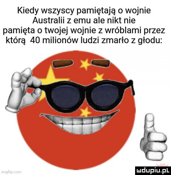 kiedy wszyscy pamiętają o wojnie australii z emu ale nikt nie pamięta o twojej wojnie z wróblami przez którą    milionów ludzi zmarło z głodu ludu iu. l