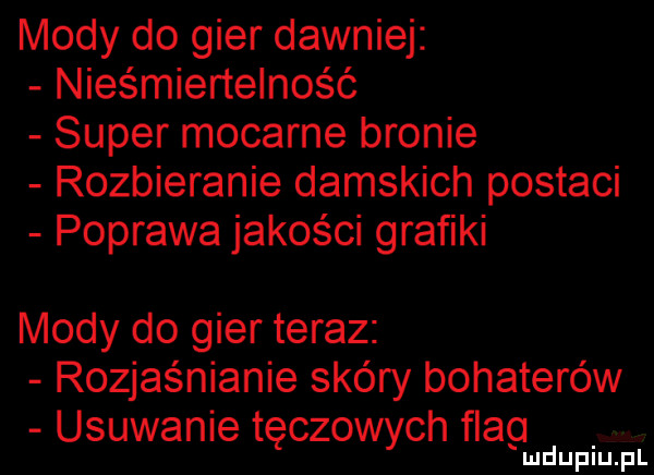 mody do gier dawniej nieśmiertelność super mocarne bronie rozbieranie damskich postaci poprawa jakości grafiki mody do gier teraz rozjaśnianie skóry bohaterów usuwanie tęczowych flag mduplu pl