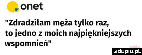 onet zdradziłam maża tylko raz to iedno z moich najpiękniejszych wspomnień