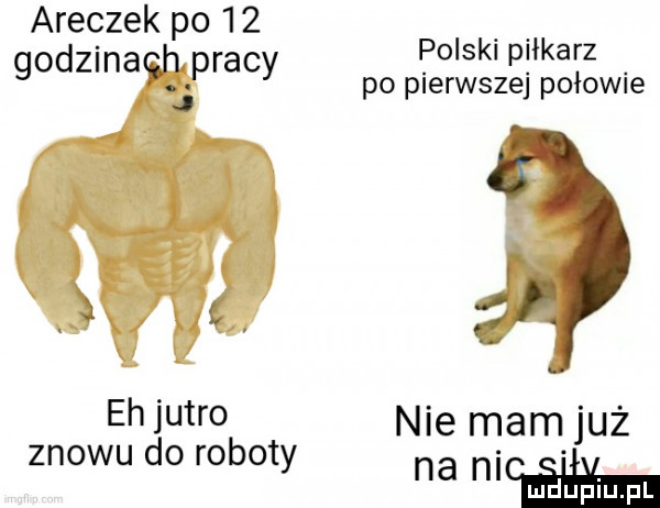 aneczek po    godzinach pracy j eh jutro znowu do roboty polski piłkarz po pierwszej połowie nie mam już