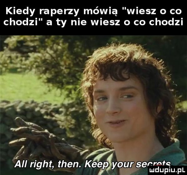 kiedy raperzy mówią wiesz o co chodzi a ty nie wiesz o co chodzi m all right tlen. kiep y-u secrśwę v lud uplu. pl