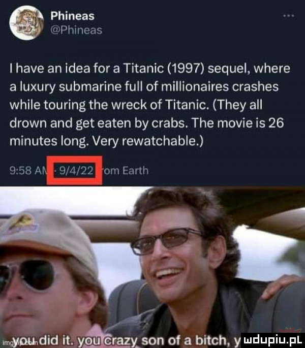 phineas g pllllier ls ihave an idea for a titanic      sequel where a luxury submarine full of millionaires crashes weile touring tee wreck of titanic. they all drown and get eaten by crabs. tee mobie is    minutes long. vary rewatchable lam  m        www rmgymdid it. youkcjrazxson of a bitch. y