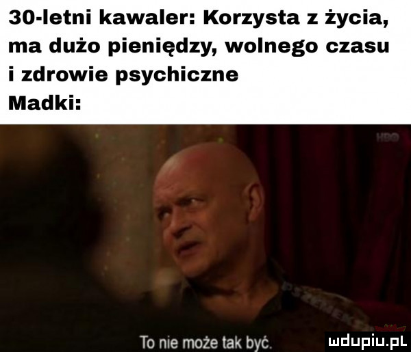 istni kawaler korzysta z życia ma dużo pieniędzy wolnego czasu i zdrowie psychiczne madki to me może tak być