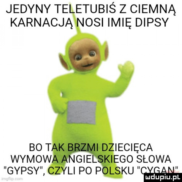 jedyny teletubiś z ciemną karnacją nosi imię diasy q bo tak i dziecięca wymowna gill kiego słowa gipsy czyli po polsku ludupiu. pl