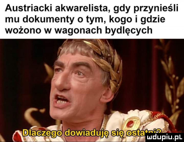 austriacki akwarelista gdy przynieśli mu dokumenty o tym kogo i gdzie wożono w wagonach bydlęcych