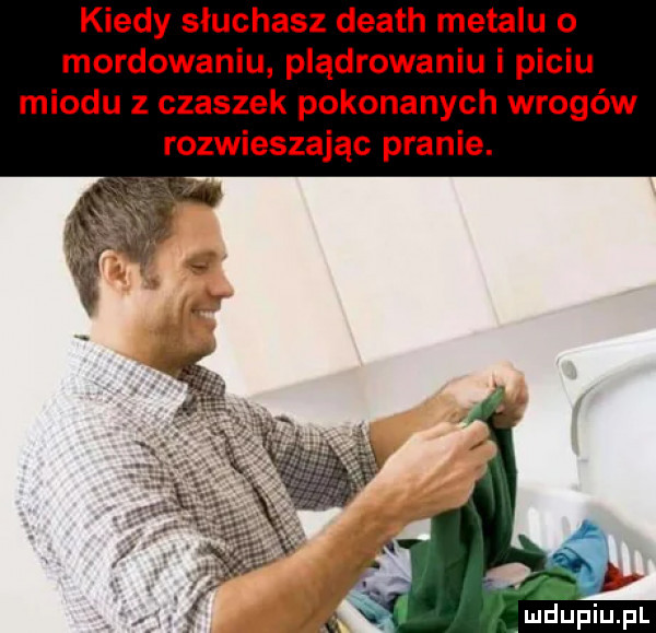 kiedy słuchasz death metalu o mordowaniu plądrowaniu i piciu miodu   czaszek pokonanych wrogów rozwieszając pranie