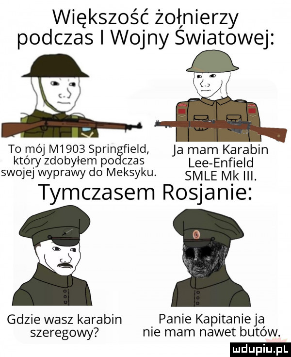 większość żął nierzy podczas wojny swiatowej to mój m     sarin field ja mam karabin który zdobyłem po czas lee enfield swojej wyprawy do meksyku sale mk. tymczasem rosjanie gdzie wasz karabin panie kapitanieją szeregowy nie mam nawet butow. ludu iu. l