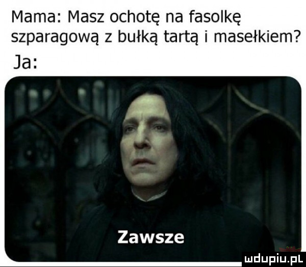 mama masz ochotę na fasolkę szparagową z bułką tartą i masełkiem ja