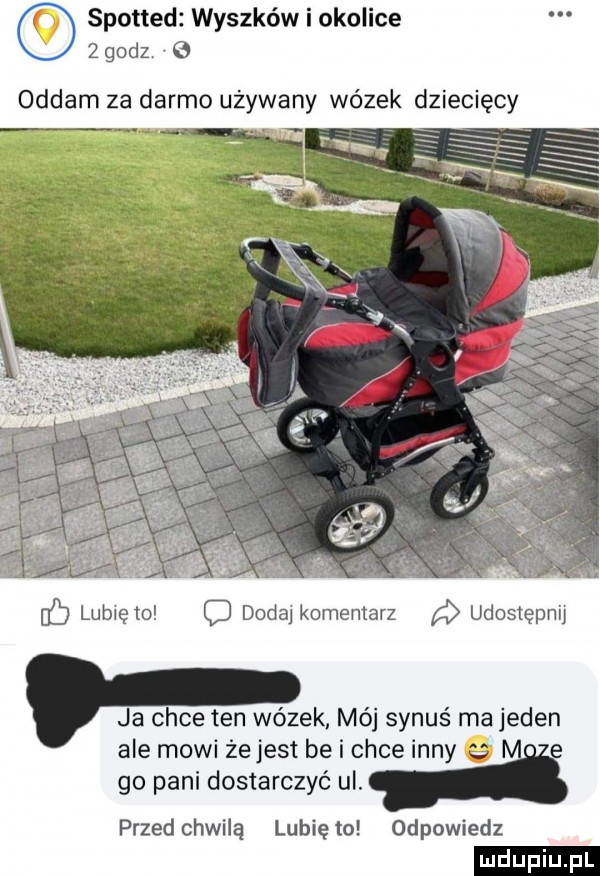 spotted wyszków i okolice   godz e oddam za darmo używany wózek dziecięcy lubię to c dodaj komentarz udostępni ja chce ten wózek mój synuś ma jeden ale mowi żejest be i chce inny e go pani dostarczyć ul. przedchwilą lunięto odpowiedz ludu iu. l
