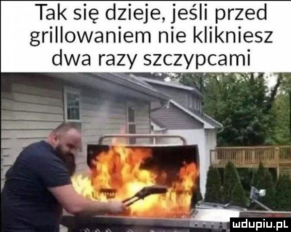 tak się dzieje jeśli przed grillowaniem nie klikniesz dwa razy szczypcami l
