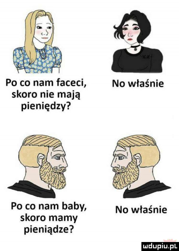 po co nam faceci no właśnie skoro nie mają pieniędzy po co nam baby no właśnie skoro mamy pieniądze