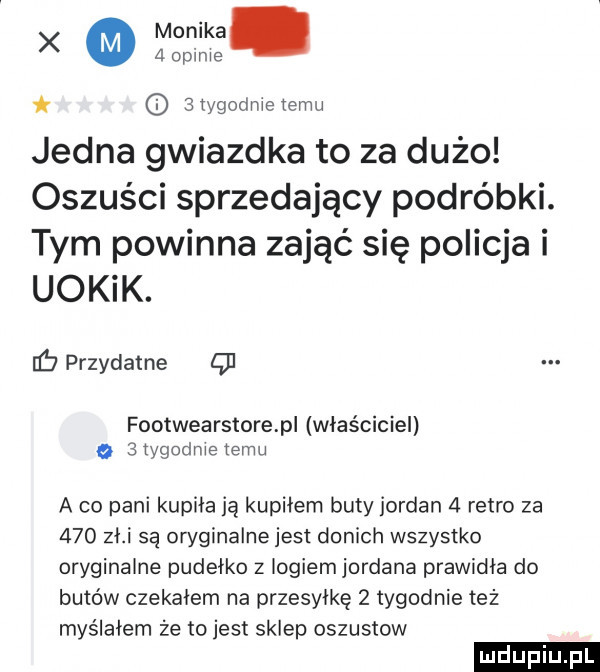 k  xygodmeiemu jedna gwiazdka to za dużo oszuści sprzedający podróbki. tym powinna zająć się policja i uokik. iś przydatne q  footwearstorepi właściciel o   tygodnie temu a co pani kupiła ją kupiłem buty jordan   retro za     zh są oryginalne jest donach wszystko oryginalne pudełko z logiem jordana prawidła do butów czekałem na przesyłkę   tygodnie też myślałem że tojest sklep oszustow
