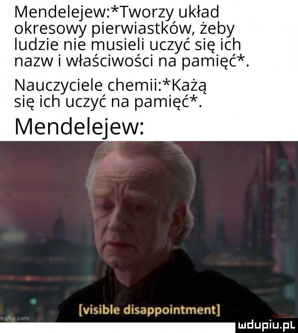 mendelejew tworzy układ okresowy pierwiastków żeby ludzie nie musieli uczyć się ich nazw i właściwości na pamięć. nauczyciele chemii każą się ich uczyć na pamięć. mendelejew