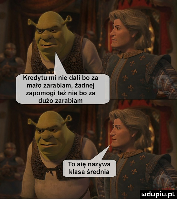 kredytu mi nie dali bo za mało zarabiam żadnej zapomogi też nie bo za dużo zarabiam to się nazywa klasa średnia mdupiﬁﬁll