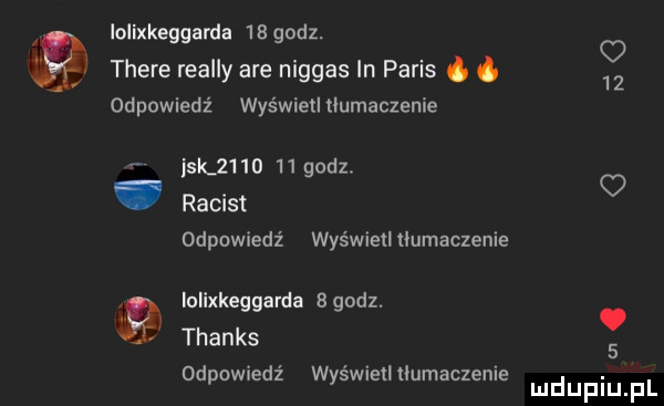 a lolixkeggarda  egodz. o thebe realny are niggas in paris g odpowiedź was wietlﬂumaczenie jak         godz. racist   odpowiedź wyświetltłumaczenie iolixkeggarda bgodz. thanks odpowiedź wyświemłumaczenie