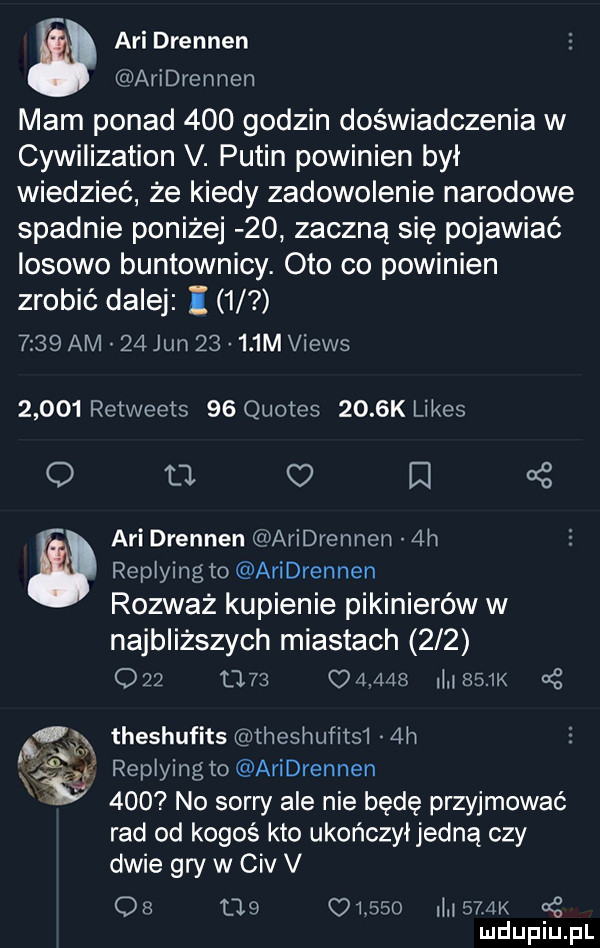 agi drennen aridrennen mam ponad     godzin doświadczenia w cywilization v. putin powinien był wiedzieć że kiedy zadowolenie narodowe spadnie poniżej    zaczną się pojawiać iosowo buntownicy. oto co powinien zrobić dalej i        am    jun       m views       retweets    quotes     k limes o    el   agi dvennen aridrennen  h replying to aridrennen rozważ kupienie pikinierów w najbliższych miastach     q   o          i         theshufits thesnufitsi  h xv replying to aridrennen.     no sorry ale nie będę przyjmować rad od kogoś kto ukończyłjedną czy dwie gry w ctv v os          i i     k cę