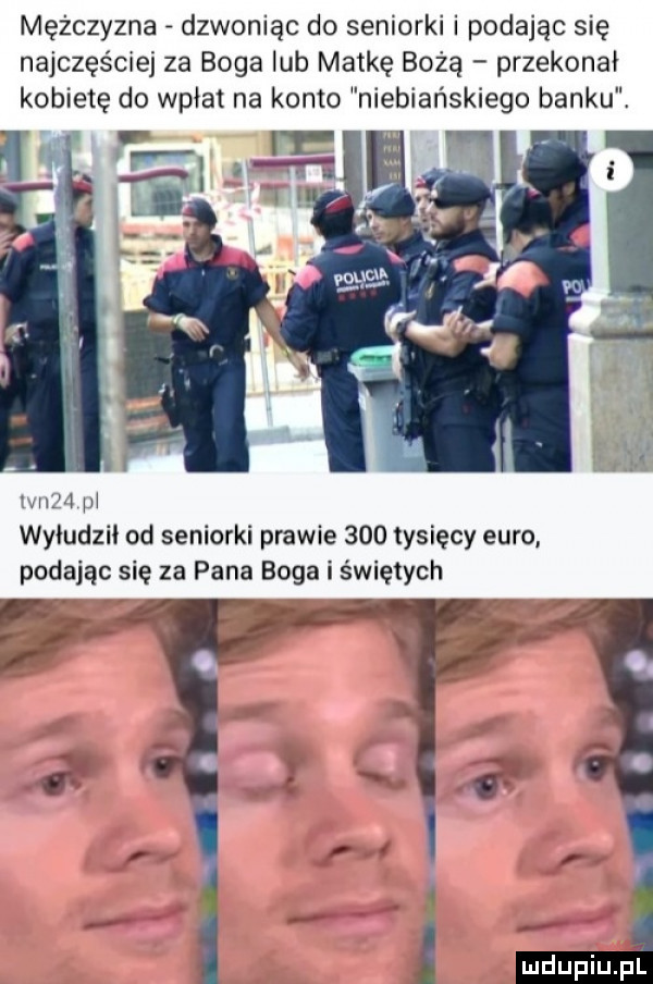 mężczyzna dzwoniąc do seniorki i podając się najczęściej za boga lub matkę bożą przekonał kobietę do wpłat na konto niebiańskiego banku. iana pl wyłudzii od seniorki prawie     tysięcy euro. podając się za pana boga i świętych
