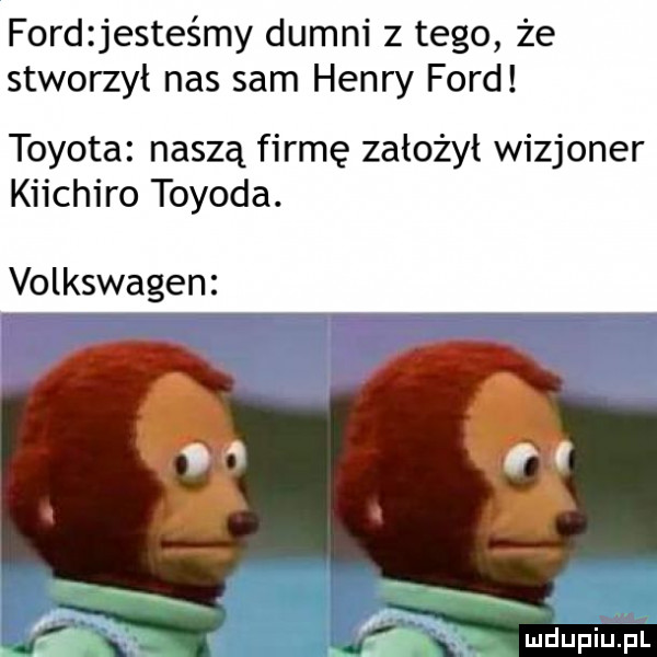 fordzjesteśmy dumni z tego że stworzył nas sam henry ford toyota naszą firmę założył wizjoner kiichiro toyota. volkswagen