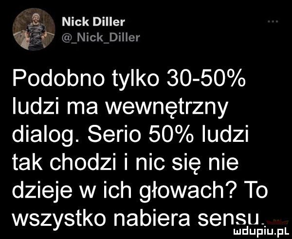 nick dialer żab guinickidiller podobno tylko       ludzi ma wewnętrzny dialog. serio    ludzi tak chodzi i nic się nie dzieje w ich głowach to wszystko nabiera sensu mduplu pl