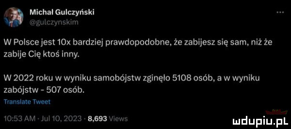 michał gulczyński w a mew w polscejest   x bardziej prawdopodobne źe zabijesz się sam. niż że zabije cię ktoś inny. w      roku w wyniku samobójstw zginęło      osób a w wyniku zabójstw     osób. tvansłale tweet m ham w mgug a a ssaww