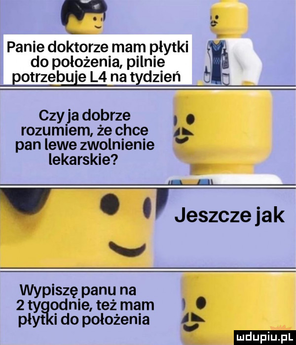 panie doktorze mam płytki do położenia pilnie otrzebu e l  nat dzień   czy ja dobrze. rozumiem żechce al panlewezwolnienie lekarskie i l. abakankami jeszczejak v wypiszę panu na  ty ognie teżmam i. płyt ido położenia al ludu iu. l