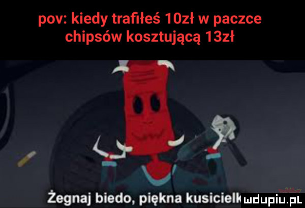 pcv kiedy trafiłeś  obł w paczce chipsów kosztującą    ł ą żegnaj biedo. piękna kusiciell muupni ﬁi