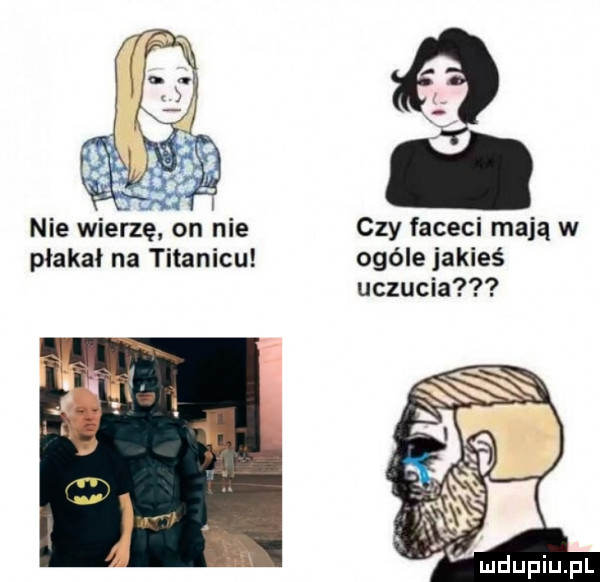 nie wierzę on nie czy faceci mają w płakał na titanicu ogóle jakieś uczucia