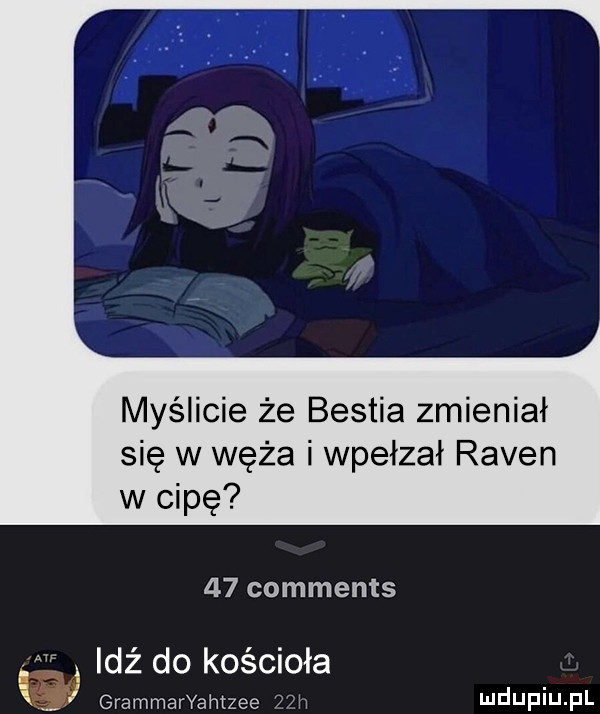 myślicie że bestia zmieniał się w węża i wpełzał ramen w cipę    comments idź do kościoła i grammaryahtzee   h wdupqul