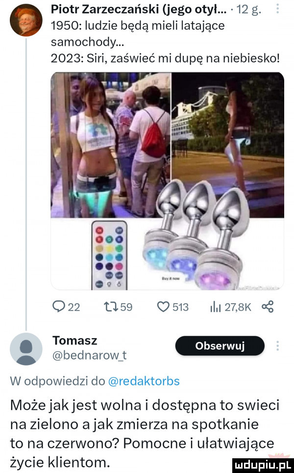 ludzie będą mieli latające samochody.      sari zaświeć mi dupę na niebiesko. piotr zarzeczański jego obył.    g.         osb i i    k. bednarowj w odpowiedzi do możejakjest wolna i dostępna to swieci na zielono abak zmierza na spotkanie to na czerwono pomocne i ułatwiające życie klientom