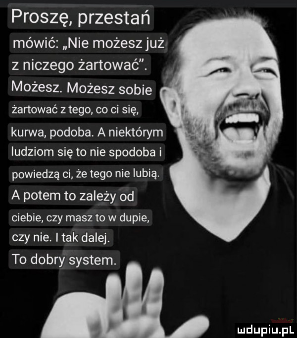 proszę przestań mówić nie możesz już z niczego żartować. możesz. możesz sobie. żartować złego co ci się. kurwa podoba. a niektórym ludziom się to nie spodoba i powiedzą ci że tego nie lubią. a potem to zależy od ciebie czy masz to w dupie czy nie. imak dalej. to dobry system