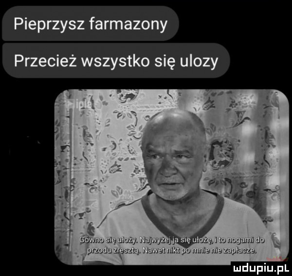 pieprzysz farmazony przecież wszystko się ulozy