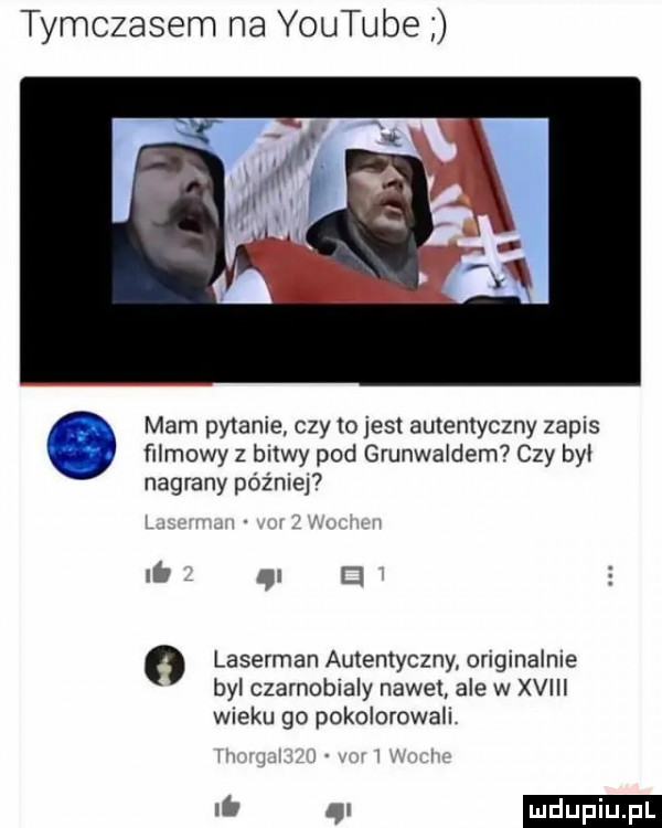 tymczasem na youtube ﬁlmowy z bitwy pod grunwaldem czy bai nagrany później. mam pytanie czy to jest autentyczny zapis i. ql c laserman autentyczny oryginalnie byl czarnobialy nawet ale w xviii wieku go pokolorowah