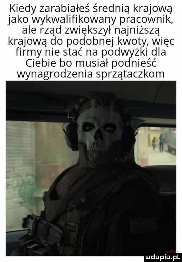 kiedy zarabiałeś średnią krajową jako wykwalifikowany pracownik ale rząd zwiększył najniższą krajową do podobnej kwoty więc firmy nie stać na podwyżki dla ciebie bo musiał podnieść wynagrodzenia sprzątaczkom